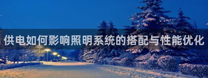 千亿国际集团是国企吗:供电如何影响照明系统的搭配与性能优化