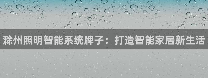 千亿国际唯一官方网站-4.23 Inurl:yjjzxh：滁州照明智能系统牌子：打造智能家居新生活