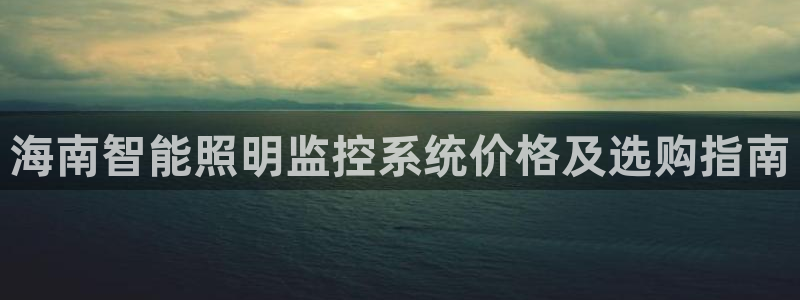 千亿国际唯一官方网站-5.27 InURl:yjjzxh:海南智能照明监控系统价格及选购指南