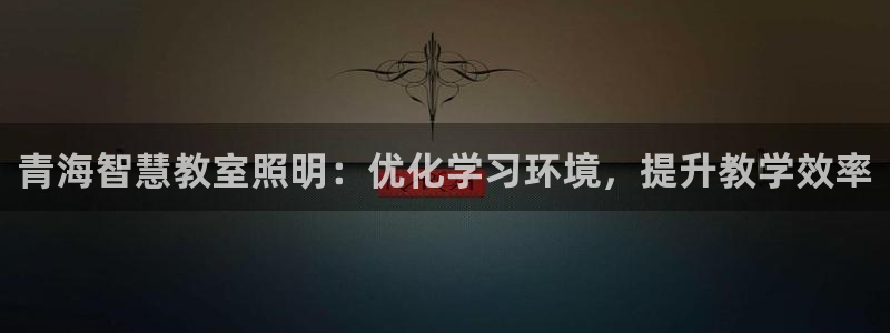 千亿国际平台是真是假:青海智慧教室照明:优化学习环境,提升教学效率