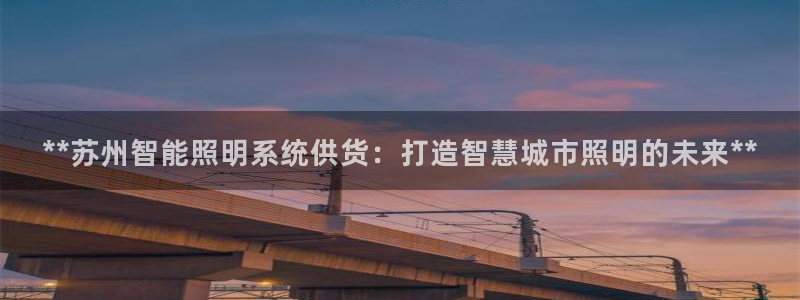 千亿国际打彩是真的吗知乎:**苏州智能照明系统供货:打造智慧城市照明的未来**