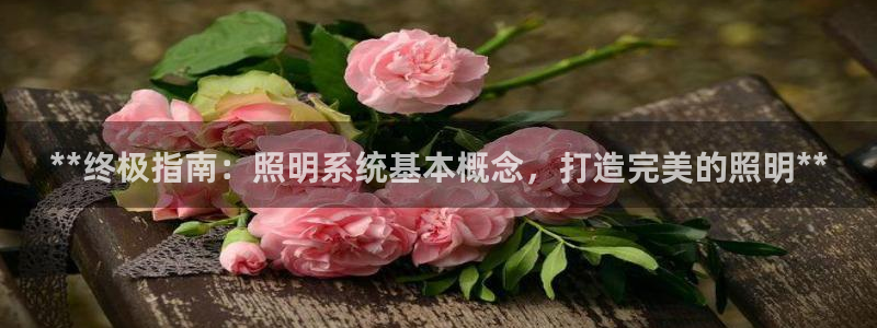 千亿国际欧阳文昊怎么样知乎:**终极指南:照明系统基本概念,打造完美的照明**