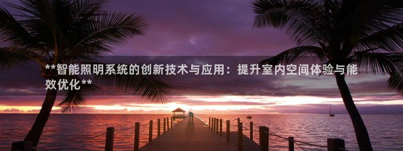 千亿国际平台:**智能照明系统的创新技术与应用:提升室内空间体验与能
效优化**