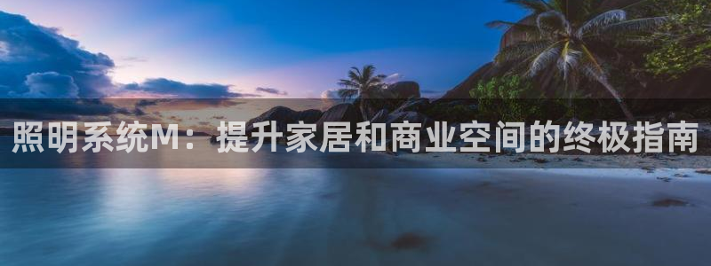 千亿国际唯一官网下载:照明系统M:提升家居和商业空间的终极指南