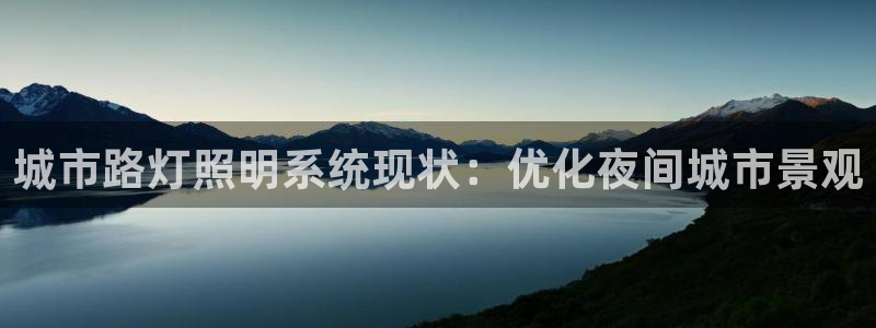 千亿国际打彩是真的吗还是假的:城市路灯照明系统现状:优化夜间城市景观