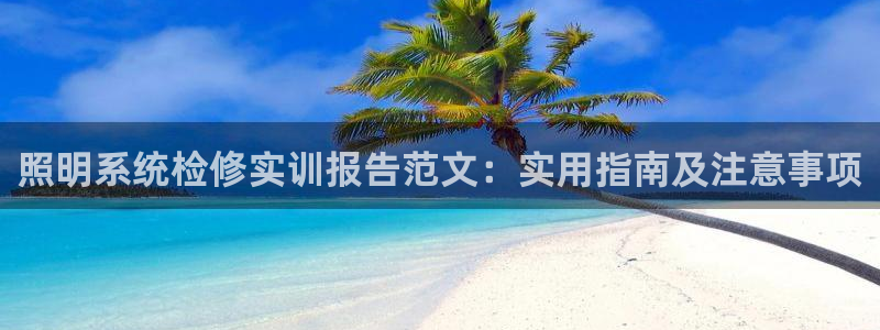 千亿国际手机版app下载:照明系统检修实训报告范文:实用指南及注意事项