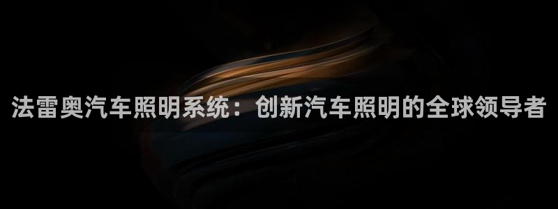 千亿国际qy88vip下载:法雷奥汽车照明系统:创新汽车照明的全球领导者